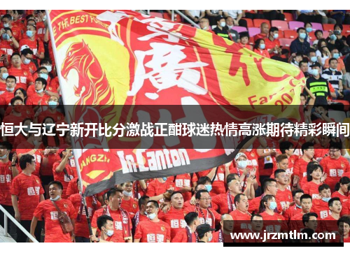 恒大与辽宁新开比分激战正酣球迷热情高涨期待精彩瞬间