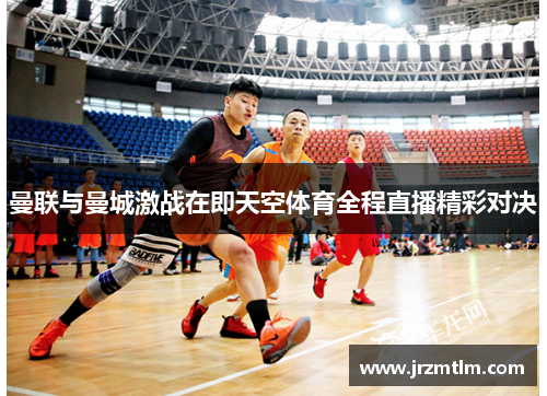 曼联与曼城激战在即天空体育全程直播精彩对决