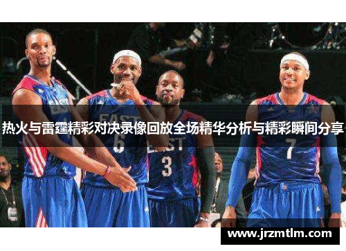 热火与雷霆精彩对决录像回放全场精华分析与精彩瞬间分享