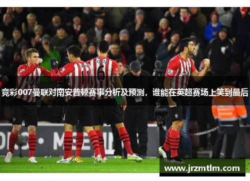 竞彩007曼联对南安普顿赛事分析及预测，谁能在英超赛场上笑到最后