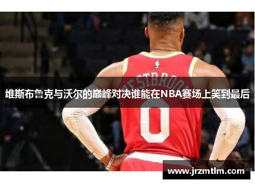 维斯布鲁克与沃尔的巅峰对决谁能在NBA赛场上笑到最后