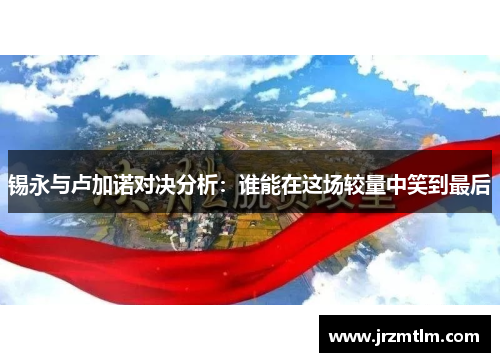 锡永与卢加诺对决分析：谁能在这场较量中笑到最后