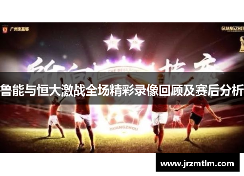鲁能与恒大激战全场精彩录像回顾及赛后分析