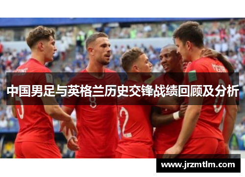 中国男足与英格兰历史交锋战绩回顾及分析
