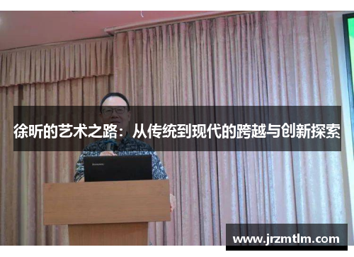 徐昕的艺术之路：从传统到现代的跨越与创新探索